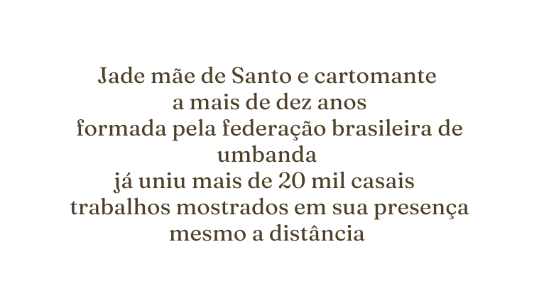 Jade mãe de Santo e cartomante a mais de dez anos formada pela federação brasileira de umbanda já uniu mais de 20 mil casais trabalhos mostrados em sua presença mesmo a distância